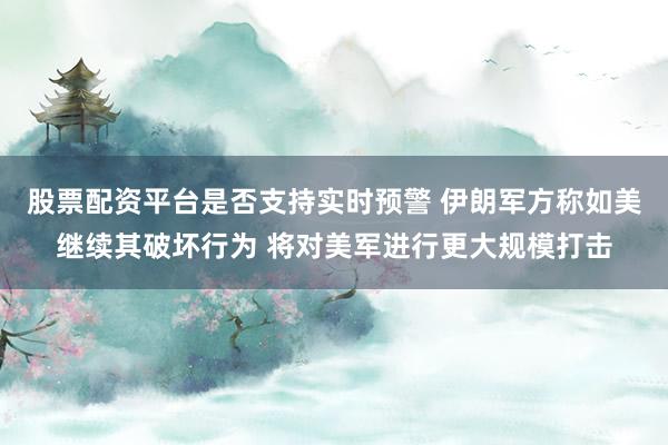 股票配资平台是否支持实时预警 伊朗军方称如美继续其破坏行为 将对美军进行更大规模打击