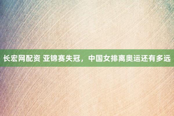长宏网配资 亚锦赛失冠，中国女排离奥运还有多远