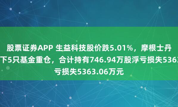 股票证券APP 生益科技股价跌5.01%，摩根士丹利基金旗下5只基金重仓，合计持有746.94万股浮亏损失5363.06万元