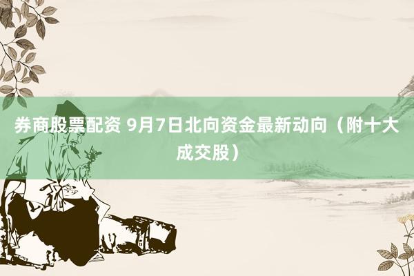 券商股票配资 9月7日北向资金最新动向（附十大成交股）
