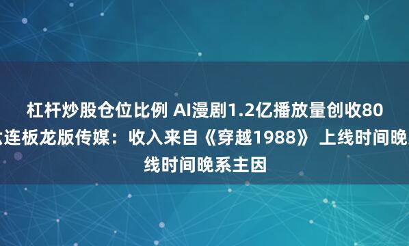 杠杆炒股仓位比例 AI漫剧1.2亿播放量创收80元？六连板龙版传媒：收入来自《穿越1988》 上线时间晚系主因