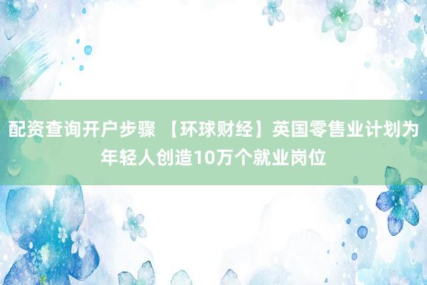 配资查询开户步骤 【环球财经】英国零售业计划为年轻人创造10万个就业岗位
