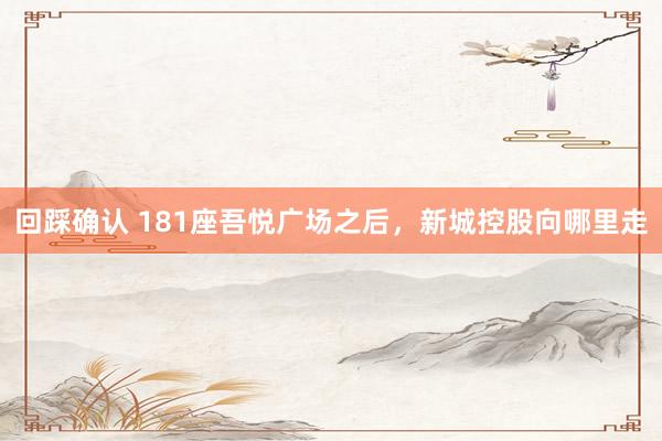 回踩确认 181座吾悦广场之后，新城控股向哪里走