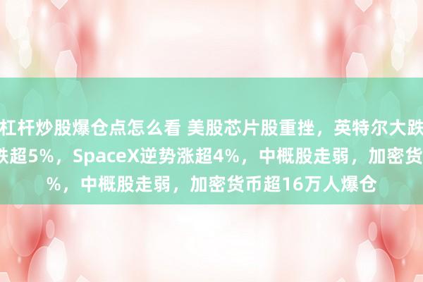 杠杆炒股爆仓点怎么看 美股芯片股重挫，英特尔大跌6%，SK海力士跌超5%，SpaceX逆势涨超4%，中概股走弱，加密货币超16万人爆仓