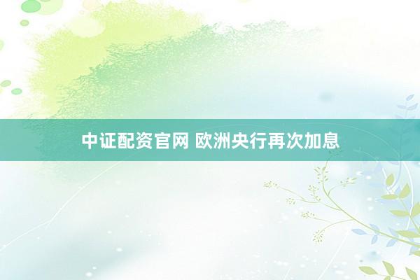 中证配资官网 欧洲央行再次加息
