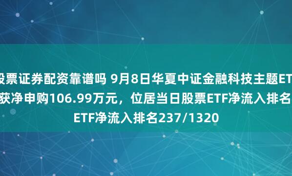 股票证券配资靠谱吗 9月8日华夏中证金融科技主题ETF(516100)获净申购106.99万元，位居当日股票ETF净流入排名237/1320