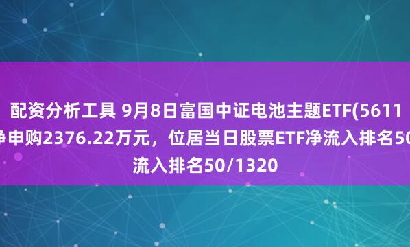 配资分析工具 9月8日富国中证电池主题ETF(561160)获净申购2376.22万元，位居当日股票ETF净流入排名50/1320