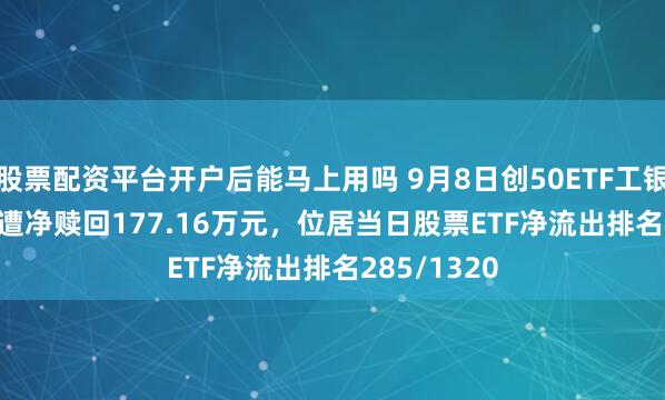 股票配资平台开户后能马上用吗 9月8日创50ETF工银(159370)遭净赎回177.16万元，位居当日股票ETF净流出排名285/1320