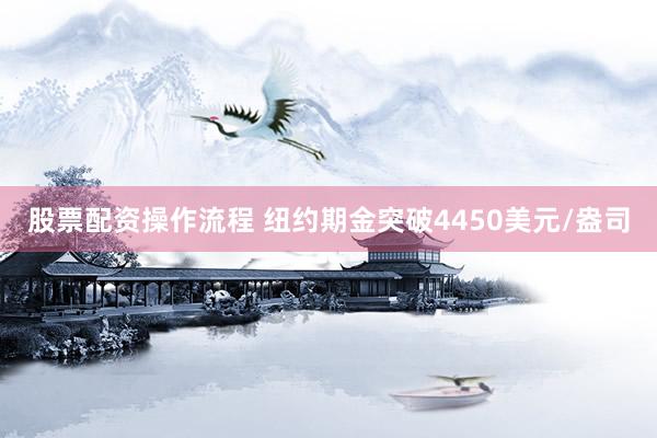 股票配资操作流程 纽约期金突破4450美元/盎司