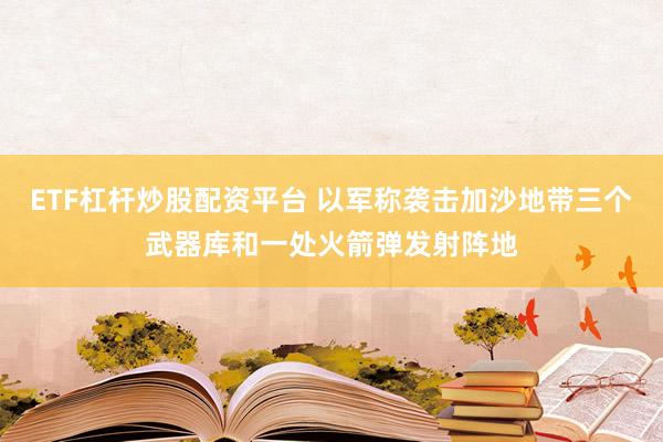 ETF杠杆炒股配资平台 以军称袭击加沙地带三个武器库和一处火箭弹发射阵地