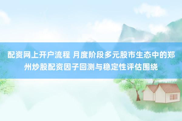 配资网上开户流程 月度阶段多元股市生态中的郑州炒股配资因子回测与稳定性评估围绕