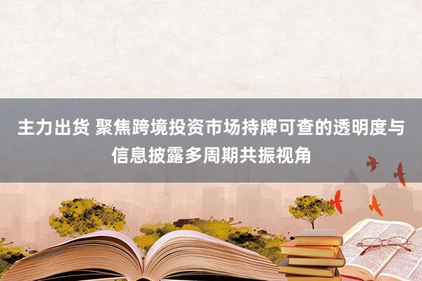 主力出货 聚焦跨境投资市场持牌可查的透明度与信息披露多周期共振视角