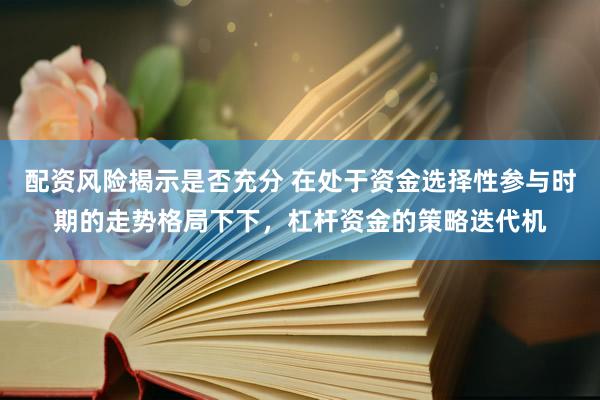 配资风险揭示是否充分 在处于资金选择性参与时期的走势格局下下，杠杆资金的策略迭代机