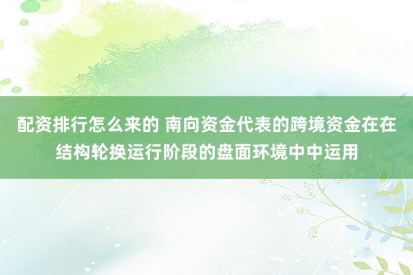 配资排行怎么来的 南向资金代表的跨境资金在在结构轮换运行阶段的盘面环境中中运用