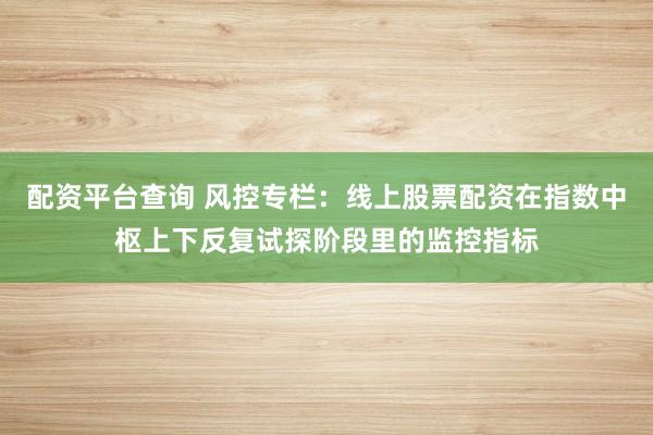 配资平台查询 风控专栏：线上股票配资在指数中枢上下反复试探阶段里的监控指标