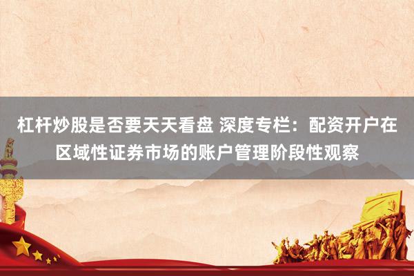 杠杆炒股是否要天天看盘 深度专栏：配资开户在区域性证券市场的账户管理阶段性观察