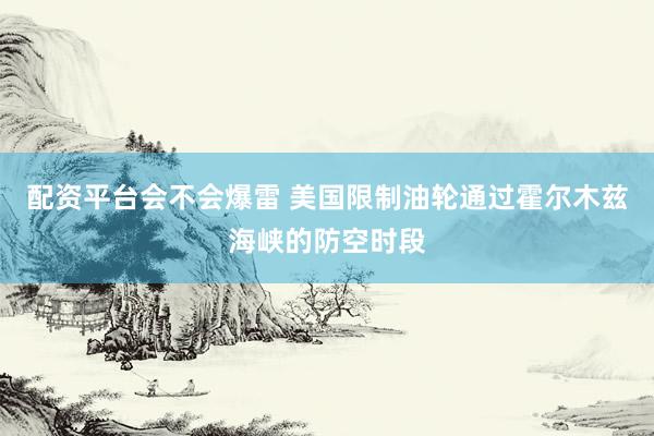 配资平台会不会爆雷 美国限制油轮通过霍尔木兹海峡的防空时段