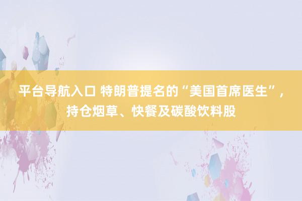 平台导航入口 特朗普提名的“美国首席医生”，持仓烟草、快餐及碳酸饮料股