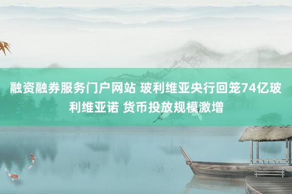 融资融券服务门户网站 玻利维亚央行回笼74亿玻利维亚诺 货币投放规模激增