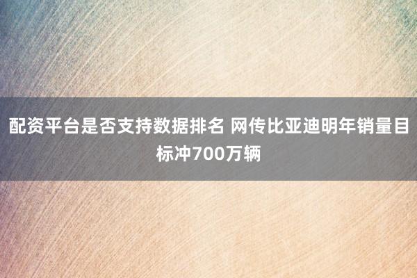 配资平台是否支持数据排名 网传比亚迪明年销量目标冲700万辆