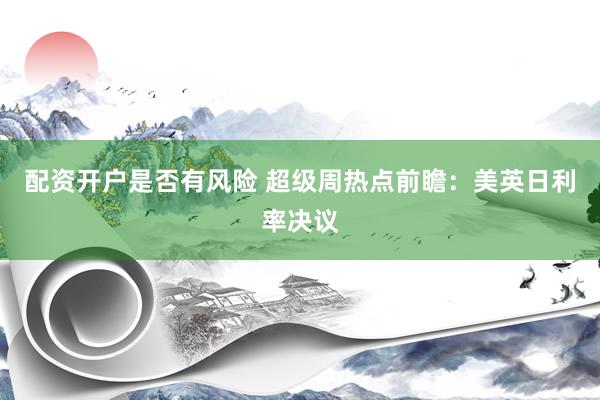 配资开户是否有风险 超级周热点前瞻：美英日利率决议