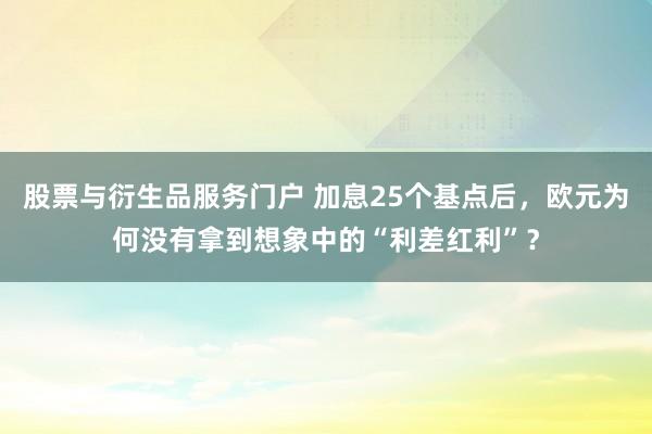 股票与衍生品服务门户 加息25个基点后，欧元为何没有拿到想象中的“利差红利”？
