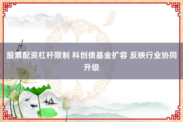 股票配资杠杆限制 科创债基金扩容 反映行业协同升级