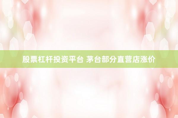 股票杠杆投资平台 茅台部分直营店涨价