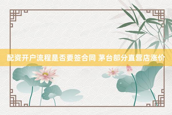配资开户流程是否要签合同 茅台部分直营店涨价