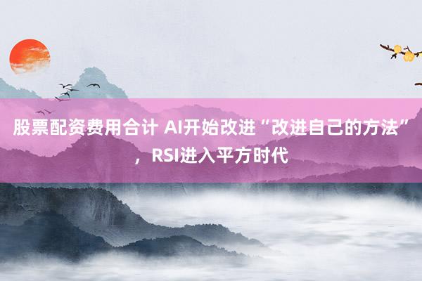 股票配资费用合计 AI开始改进“改进自己的方法”，RSI进入平方时代