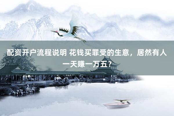 配资开户流程说明 花钱买罪受的生意，居然有人一天赚一万五？
