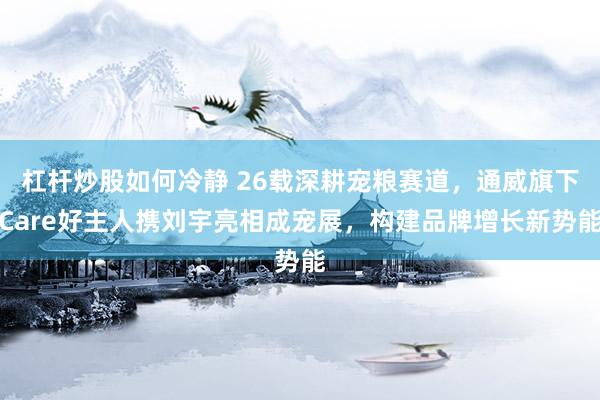杠杆炒股如何冷静 26载深耕宠粮赛道，通威旗下Care好主人携刘宇亮相成宠展，构建品牌增长新势能