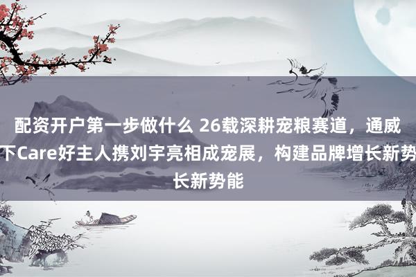 配资开户第一步做什么 26载深耕宠粮赛道，通威旗下Care好主人携刘宇亮相成宠展，构建品牌增长新势能