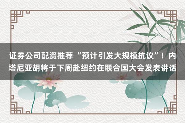 证券公司配资推荐 “预计引发大规模抗议”！内塔尼亚胡将于下周赴纽约在联合国大会发表讲话