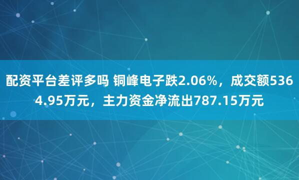 配资平台差评多吗 铜峰电子跌2.06%，成交额5364.95万元，主力资金净流出787.15万元