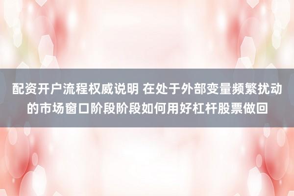 配资开户流程权威说明 在处于外部变量频繁扰动的市场窗口阶段阶段如何用好杠杆股票做回
