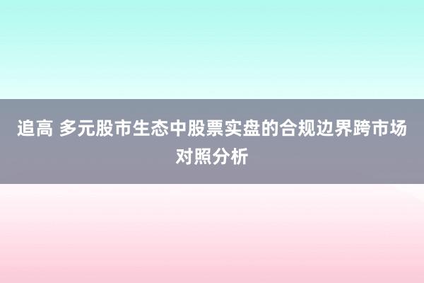 追高 多元股市生态中股票实盘的合规边界跨市场对照分析
