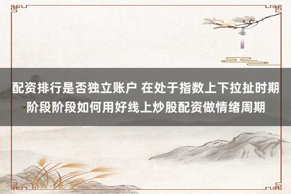 配资排行是否独立账户 在处于指数上下拉扯时期阶段阶段如何用好线上炒股配资做情绪周期