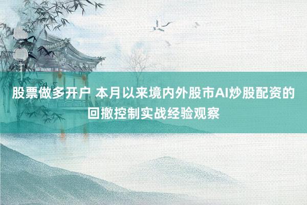 股票做多开户 本月以来境内外股市AI炒股配资的回撤控制实战经验观察