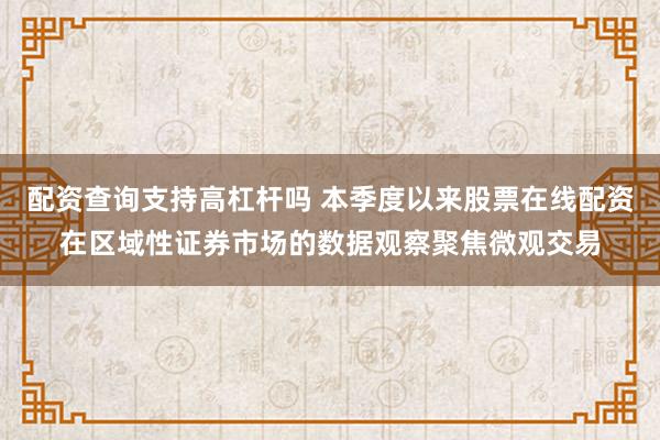 配资查询支持高杠杆吗 本季度以来股票在线配资在区域性证券市场的数据观察聚焦微观交易