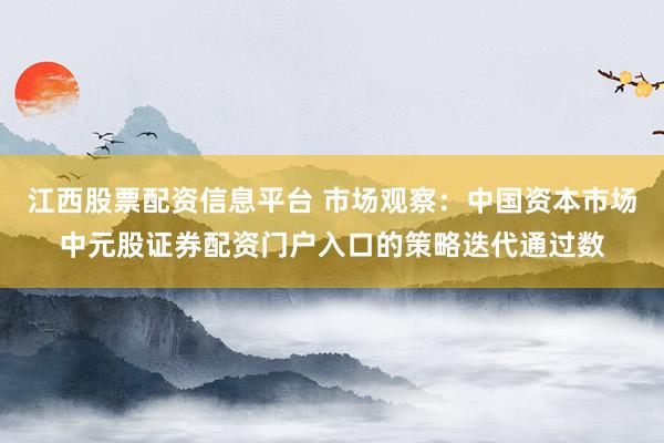 江西股票配资信息平台 市场观察：中国资本市场中元股证券配资门户入口的策略迭代通过数