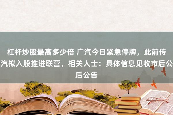 杠杆炒股最高多少倍 广汽今日紧急停牌，此前传一汽拟入股推进联营，相关人士：具体信息见收市后公告