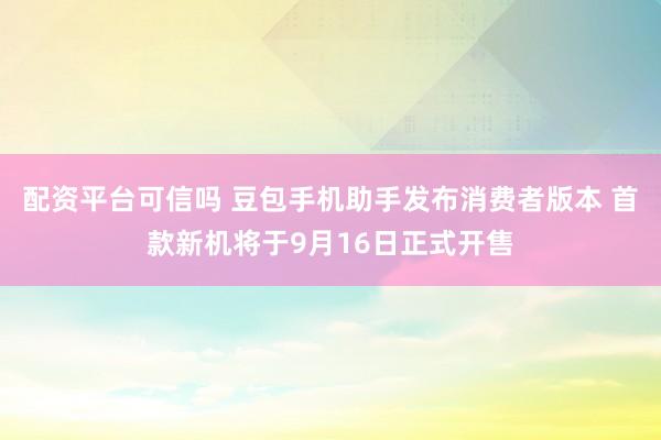 配资平台可信吗 豆包手机助手发布消费者版本 首款新机将于9月16日正式开售
