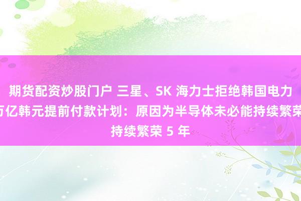 期货配资炒股门户 三星、SK 海力士拒绝韩国电力 25 万亿韩元提前付款计划：原因为半导体未必能持续繁荣 5 年