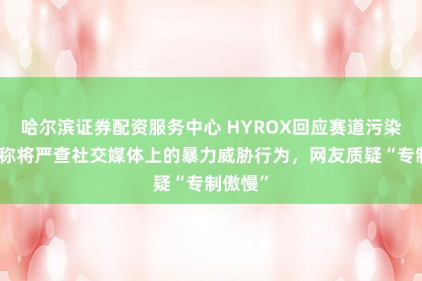 哈尔滨证券配资服务中心 HYROX回应赛道污染事件，称将严查社交媒体上的暴力威胁行为，网友质疑“专制傲慢”