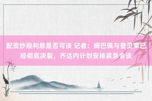 配资炒股利息是否可谈 记者：姆巴佩与登贝莱已经彻底决裂，齐达内计划安排紧急会谈