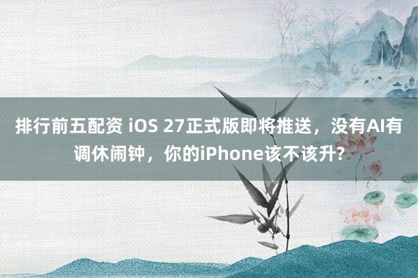排行前五配资 iOS 27正式版即将推送，没有AI有调休闹钟，你的iPhone该不该升?