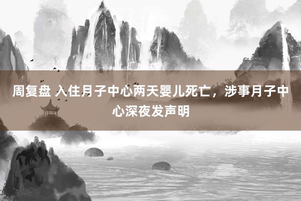 周复盘 入住月子中心两天婴儿死亡，涉事月子中心深夜发声明