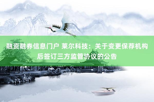 融资融券信息门户 莱尔科技：关于变更保荐机构后签订三方监管协议的公告