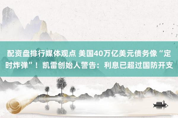 配资盘排行媒体观点 美国40万亿美元债务像“定时炸弹”！凯雷创始人警告：利息已超过国防开支